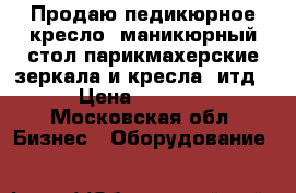 Продаю:педикюрное кресло, маникюрный стол,парикмахерские зеркала и кресла, итд › Цена ­ 1 500 - Московская обл. Бизнес » Оборудование   